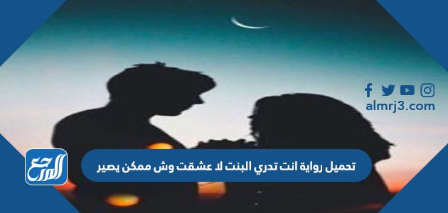 تحميل رواية انت تدري البنت لا عشقت وش ممكن يصير