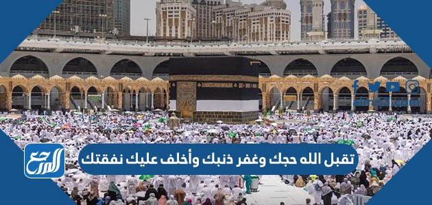 تقبل الله حجك وغفر ذنبك وأخلف عليك نفقتك