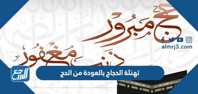 أجمل رسائل وعبارات تهنئة الحجاج بالعودة من الحج 2026 بالصور
