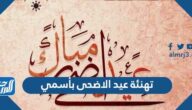 تهنئة عيد الاضحى بأسمي 2025 ، اجمل تهاني العيد بالاسم