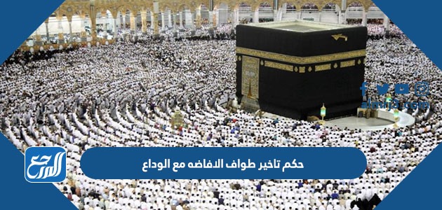 حكم تاخير طواف الافاضه مع الوداع