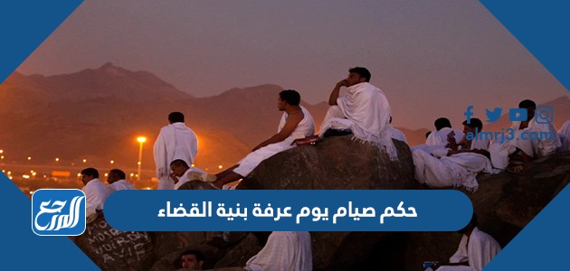 حكم صيام يوم عرفة بنية القضاء