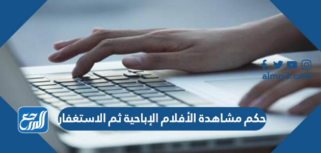 حكم مشاهدة الأفلام الإباحية ثم الاستغفار