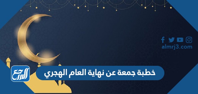 خطبة جمعة عن نهاية العام الهجري 1443 مكتوبة