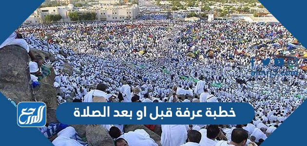 خطبة عرفة قبل او بعد الصلاة