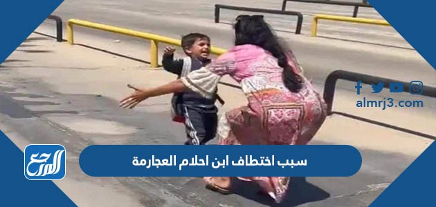 سبب اختطاف ابن احلام العجارمة