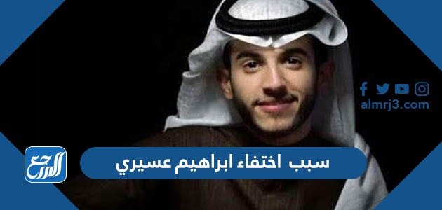 سبب اختفاء ابراهيم عسيري المفاجئ