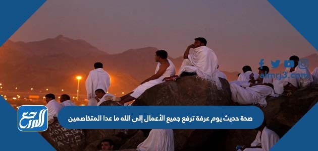 صحة حديث يوم عرفة ترفع جميع الأعمال إلى الله ما عدا المتخاصمين