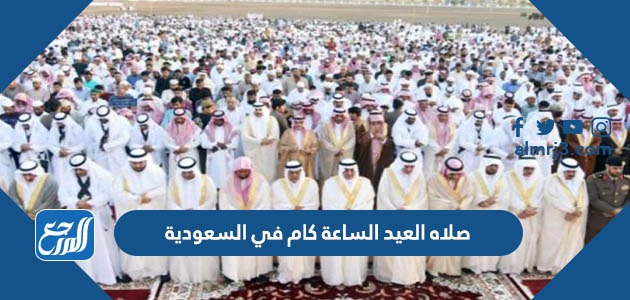 صلاه العيد الساعة كام في السعودية