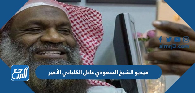 فيديو الشيخ السعودي عادل الكلباني الأخير