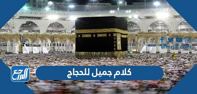 كلام جميل للحجاج 2026 اجمل عبارات تهنئة للحجاج بالعودة من الحج