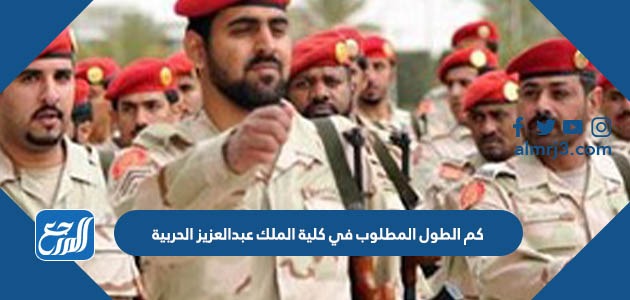 كم الطول المطلوب في كلية الملك عبدالعزيز الحربية