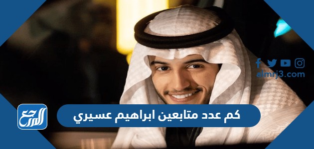 كم عدد متابعين ابراهيم عسيري