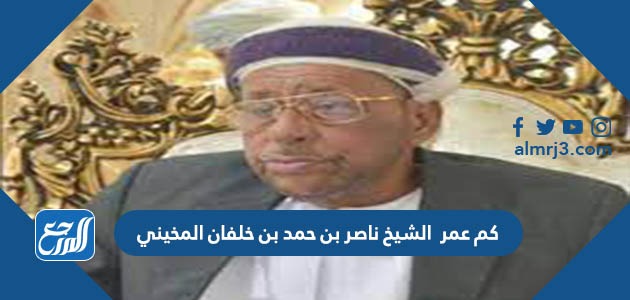 كم عمر الشيخ ناصر بن حمد بن خلفان المخيني