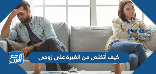كيف أتخلص من الغيرة على زوجي