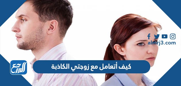 كيف أتعامل مع زوجتي الكاذبة