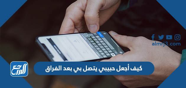 كيف أجعل حبيبي يتصل بي بعد الفراق