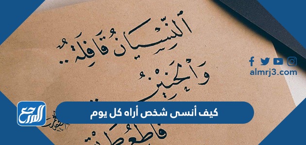 كيف أنسى شخص أراه كل يوم