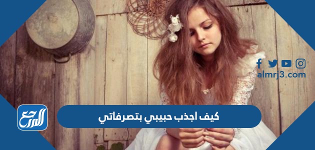 كيف اجذب حبيبي بتصرفاتي