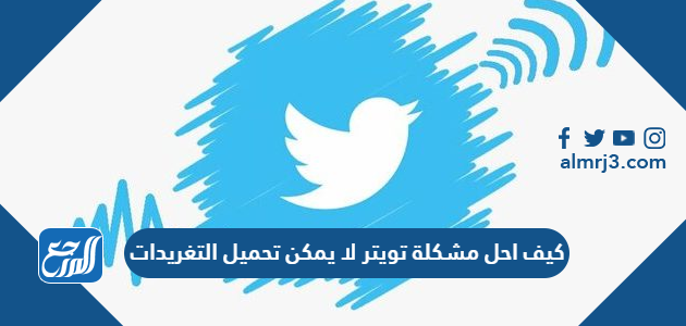 كيف احل مشكلة تويتر لا يمكن تحميل التغريدات