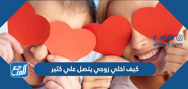 كيف اخلي زوجي يتصل علي كثير