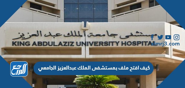 كيف افتح ملف بمستشفى الملك عبدالعزيز الجامعي