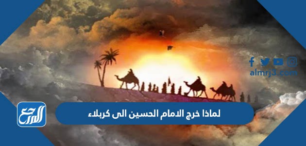 لماذا خرج الامام الحسين الى كربلاء