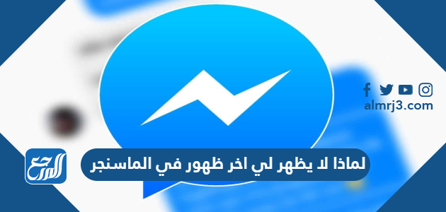 لماذا لا يظهر لي اخر ظهور في الماسنجر