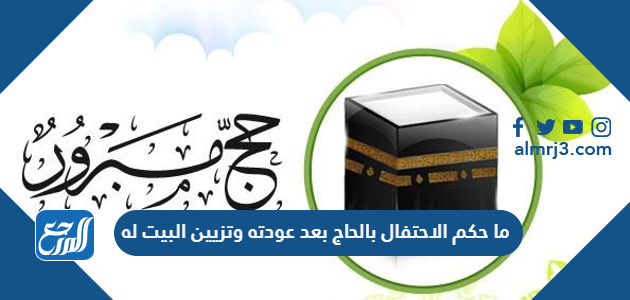 ما حكم الاحتفال بالحاج بعد عودته وتزيين البيت له