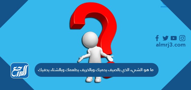 ما هو الشيء الذي بالصيف يحميك وبالخريف يطعمك وبالشتاء يدفيك