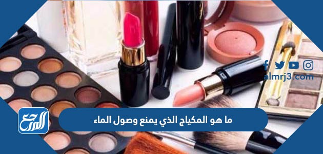 ما هو المكياج الذي يمنع وصول الماء