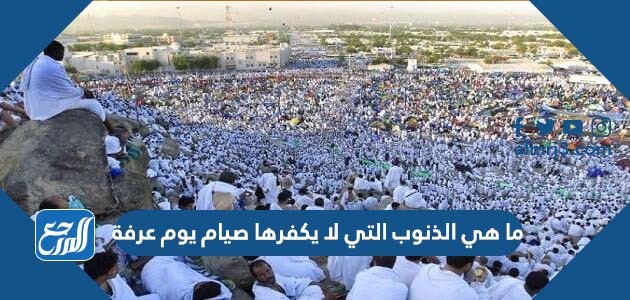 ما هي الذنوب التي لا يكفرها صيام يوم عرفة