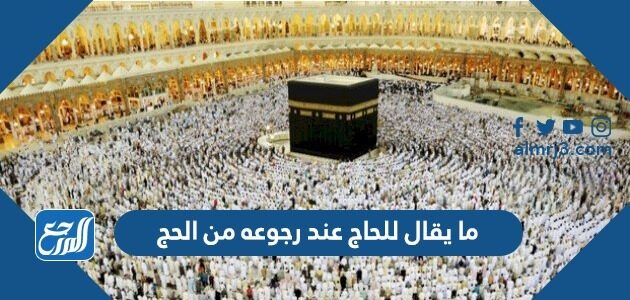 ما يقال للحاج عند رجوعه من الحج