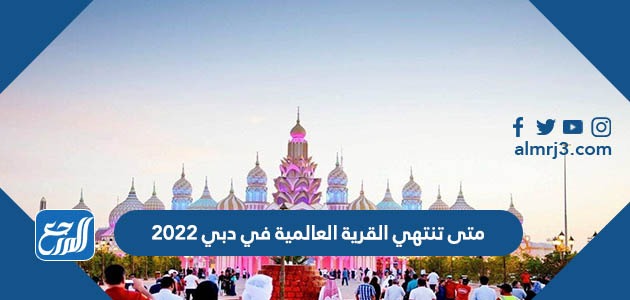 متى تنتهي القرية العالمية في دبي 2022
