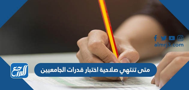 متى تنتهي صلاحية اختبار قدرات الجامعيين