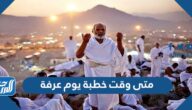 متى وقت خطبة يوم عرفة وأفضل وقت للدعاء يوم عرفة