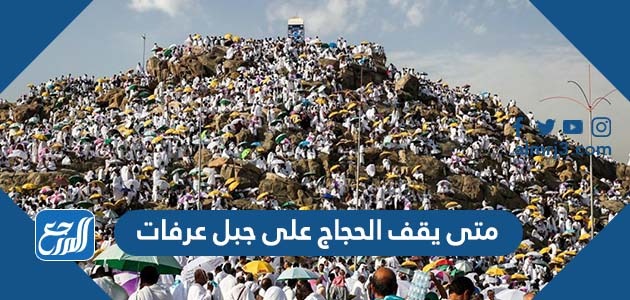 متى يقف الحجاج على جبل عرفات