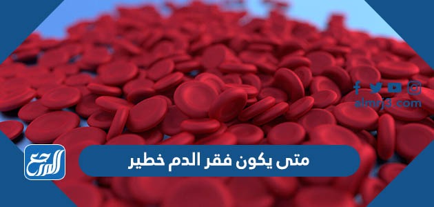 متى يكون فقر الدم خطير