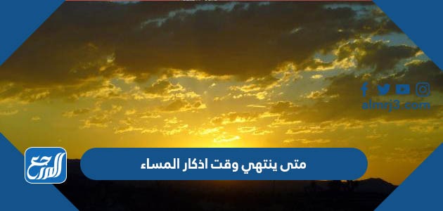 متى ينتهي وقت اذكار المساء