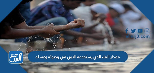 مقدار الماء الذي يستخدمه النبي في وضوئه وغسله
