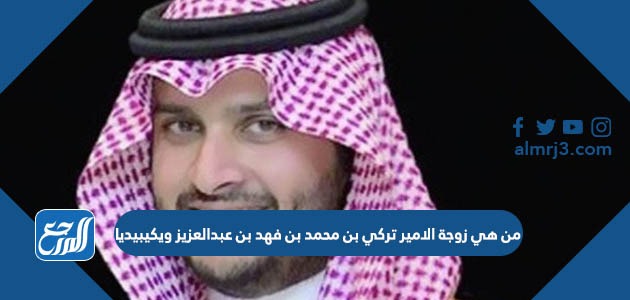 من هي زوجة الامير تركي بن محمد بن فهد بن عبدالعزيز ويكيبيديا