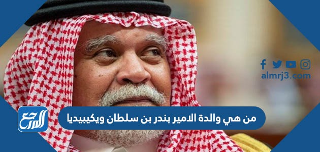 من هي والدة الامير بندر بن سلطان ويكيبيديا