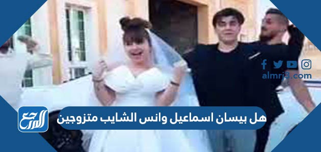 هل بيسان اسماعيل وانس الشايب متزوجين