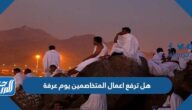 هل ترفع اعمال المتخاصمين يوم عرفة