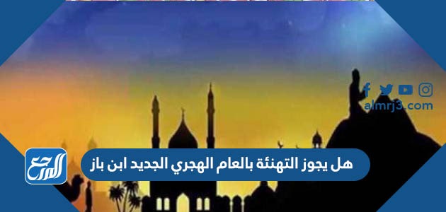 هل يجوز التهنئة بالعام الهجري الجديد ابن باز