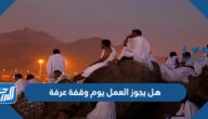 هل يجوز العمل يوم وقفة عرفة