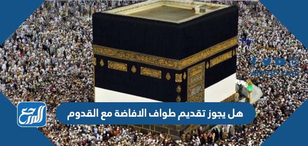 هل يجوز تقديم طواف الافاضة مع القدوم