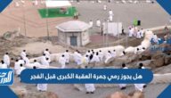 هل يجوز رمي جمرة العقبة الكبرى قبل الفجر