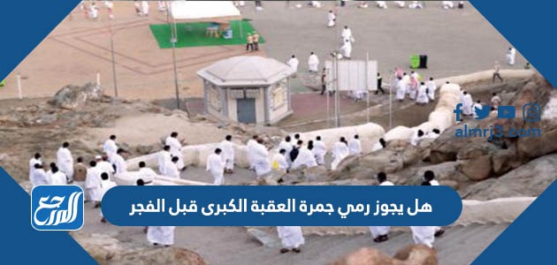 هل يجوز رمي جمرة العقبة الكبرى قبل الفجر