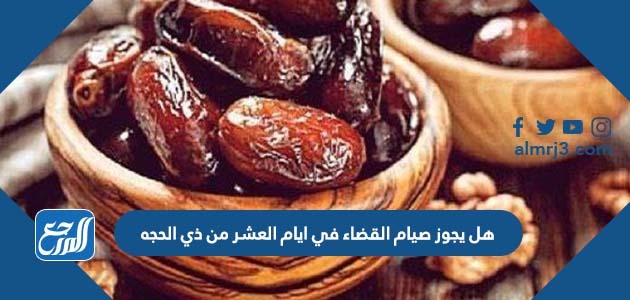 هل يجوز صيام القضاء في ايام العشر من ذي الحجه